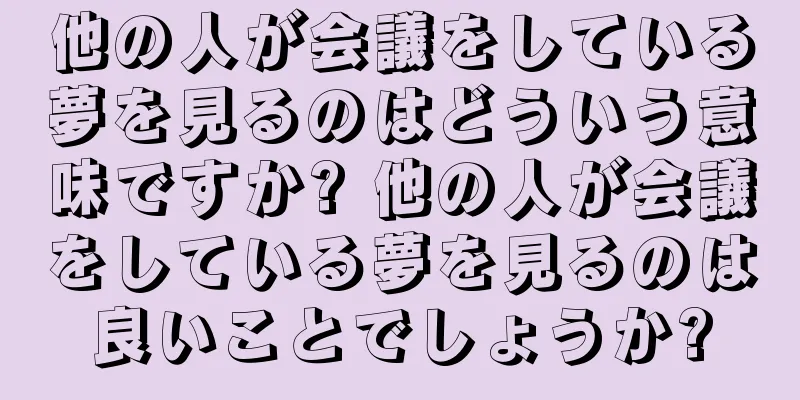 他の人が会議をしている夢を見るのはどういう意味ですか? 他の人が会議をしている夢を見るのは良いことでしょうか?