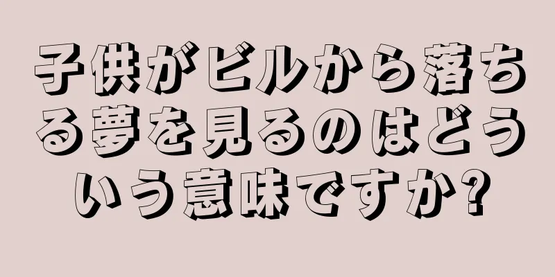 子供がビルから落ちる夢を見るのはどういう意味ですか?