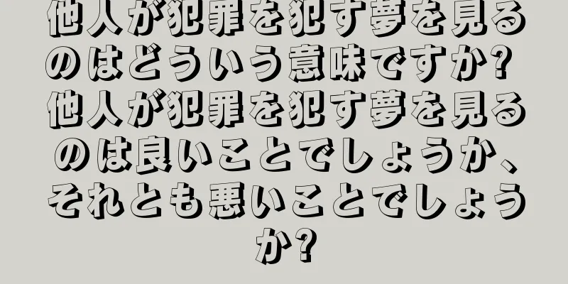 他人が犯罪を犯す夢を見るのはどういう意味ですか? 他人が犯罪を犯す夢を見るのは良いことでしょうか、それとも悪いことでしょうか?