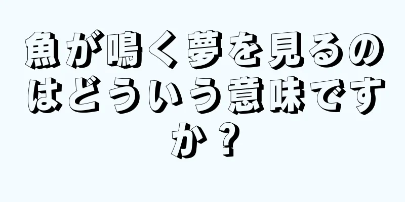 魚が鳴く夢を見るのはどういう意味ですか？