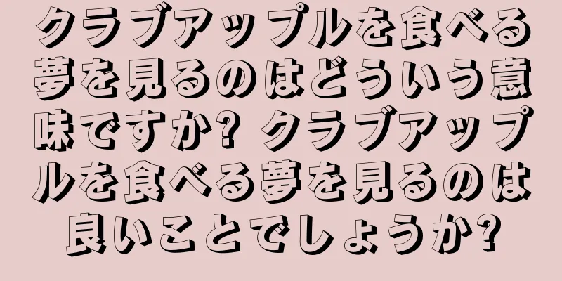 クラブアップルを食べる夢を見るのはどういう意味ですか? クラブアップルを食べる夢を見るのは良いことでしょうか?