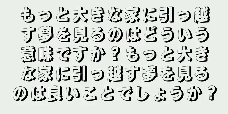 もっと大きな家に引っ越す夢を見るのはどういう意味ですか？もっと大きな家に引っ越す夢を見るのは良いことでしょうか？