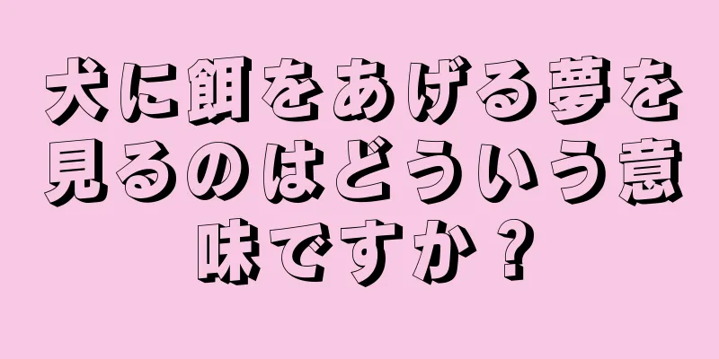 犬に餌をあげる夢を見るのはどういう意味ですか？