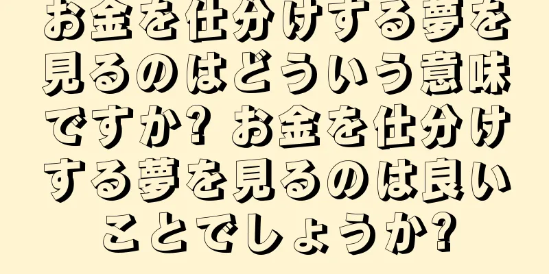 お金を仕分けする夢を見るのはどういう意味ですか? お金を仕分けする夢を見るのは良いことでしょうか?