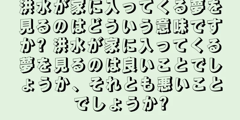 洪水が家に入ってくる夢を見るのはどういう意味ですか? 洪水が家に入ってくる夢を見るのは良いことでしょうか、それとも悪いことでしょうか?