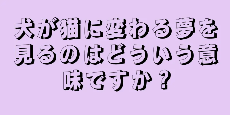犬が猫に変わる夢を見るのはどういう意味ですか？