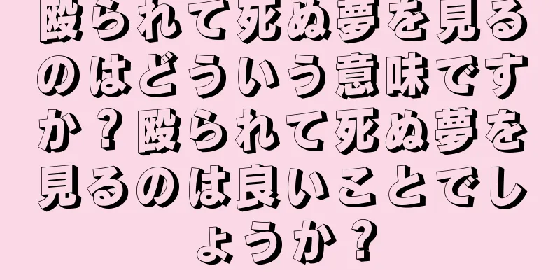 殴られて死ぬ夢を見るのはどういう意味ですか？殴られて死ぬ夢を見るのは良いことでしょうか？