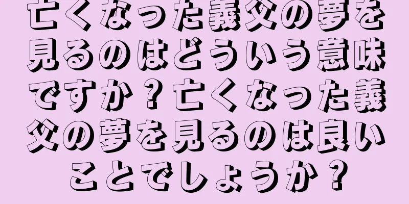 亡くなった義父の夢を見るのはどういう意味ですか？亡くなった義父の夢を見るのは良いことでしょうか？