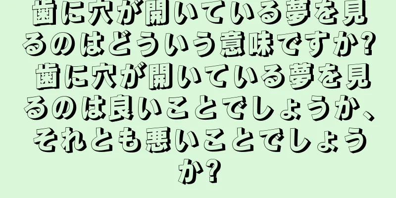 歯に穴が開いている夢を見るのはどういう意味ですか? 歯に穴が開いている夢を見るのは良いことでしょうか、それとも悪いことでしょうか?