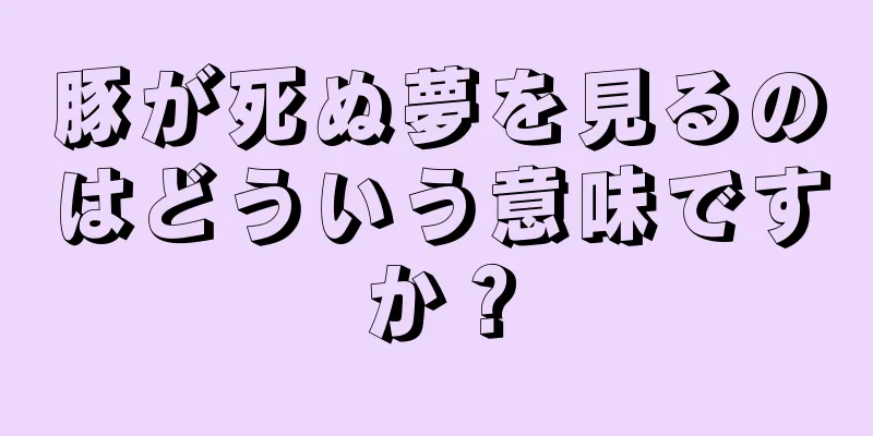 豚が死ぬ夢を見るのはどういう意味ですか？