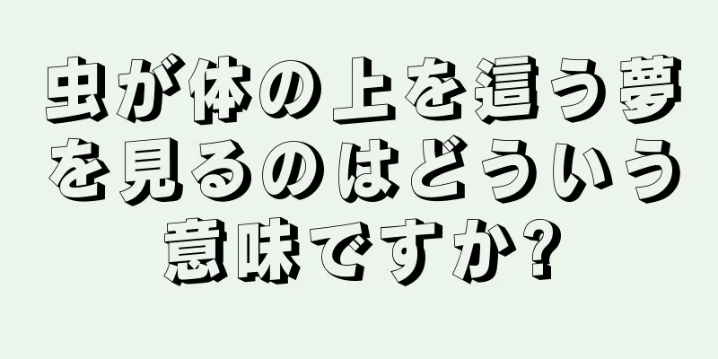 虫が体の上を這う夢を見るのはどういう意味ですか?
