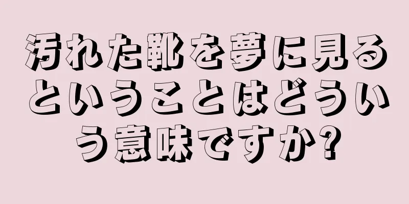 汚れた靴を夢に見るということはどういう意味ですか?
