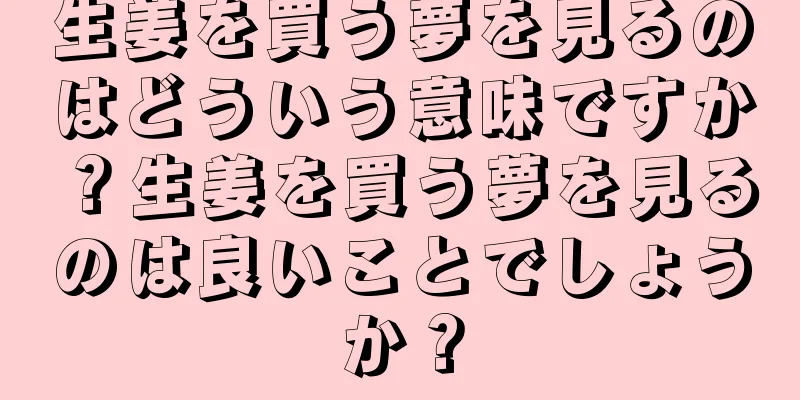 生姜を買う夢を見るのはどういう意味ですか？生姜を買う夢を見るのは良いことでしょうか？