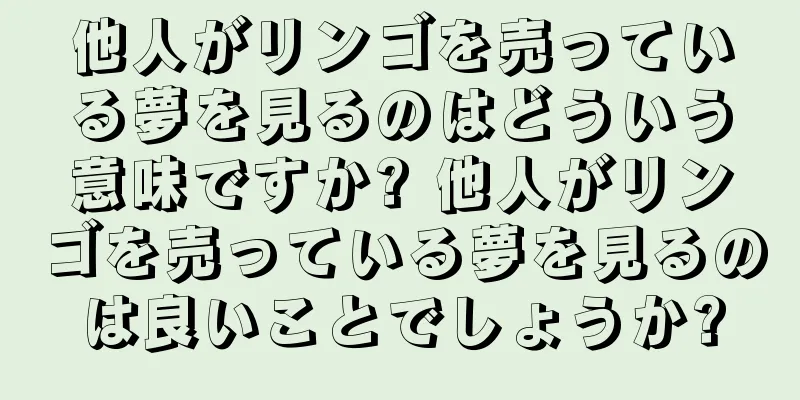 他人がリンゴを売っている夢を見るのはどういう意味ですか? 他人がリンゴを売っている夢を見るのは良いことでしょうか?
