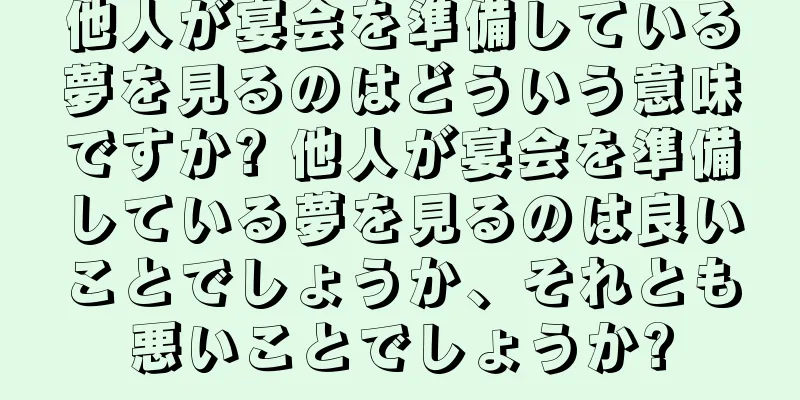他人が宴会を準備している夢を見るのはどういう意味ですか? 他人が宴会を準備している夢を見るのは良いことでしょうか、それとも悪いことでしょうか?