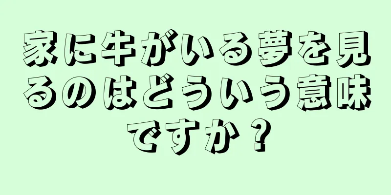 家に牛がいる夢を見るのはどういう意味ですか？