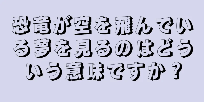恐竜が空を飛んでいる夢を見るのはどういう意味ですか？