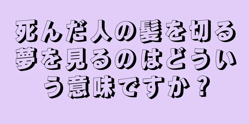 死んだ人の髪を切る夢を見るのはどういう意味ですか？