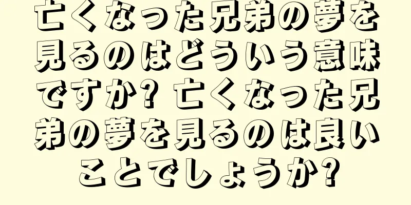 亡くなった兄弟の夢を見るのはどういう意味ですか? 亡くなった兄弟の夢を見るのは良いことでしょうか?