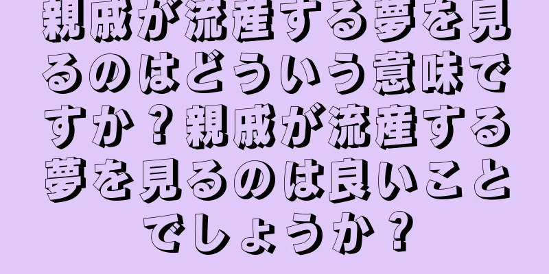 親戚が流産する夢を見るのはどういう意味ですか？親戚が流産する夢を見るのは良いことでしょうか？