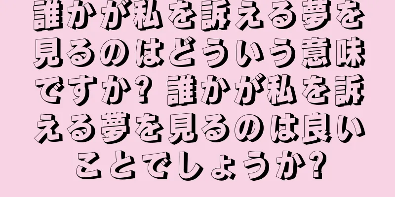 誰かが私を訴える夢を見るのはどういう意味ですか? 誰かが私を訴える夢を見るのは良いことでしょうか?