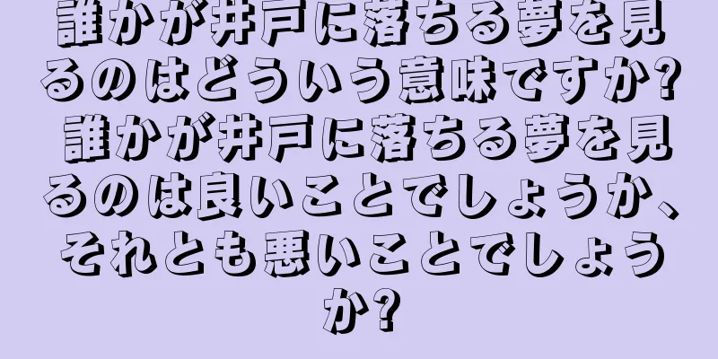 誰かが井戸に落ちる夢を見るのはどういう意味ですか? 誰かが井戸に落ちる夢を見るのは良いことでしょうか、それとも悪いことでしょうか?