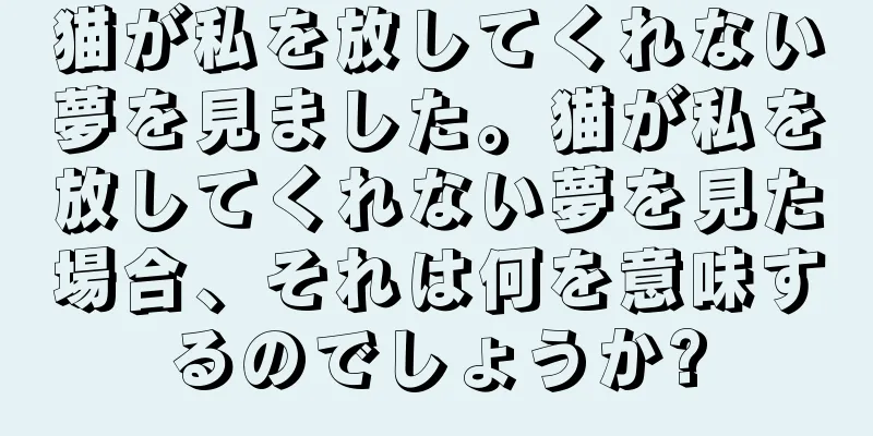 猫が私を放してくれない夢を見ました。猫が私を放してくれない夢を見た場合、それは何を意味するのでしょうか?