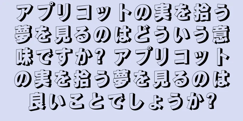 アプリコットの実を拾う夢を見るのはどういう意味ですか? アプリコットの実を拾う夢を見るのは良いことでしょうか?