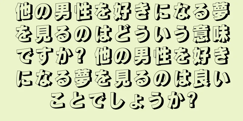 他の男性を好きになる夢を見るのはどういう意味ですか? 他の男性を好きになる夢を見るのは良いことでしょうか?