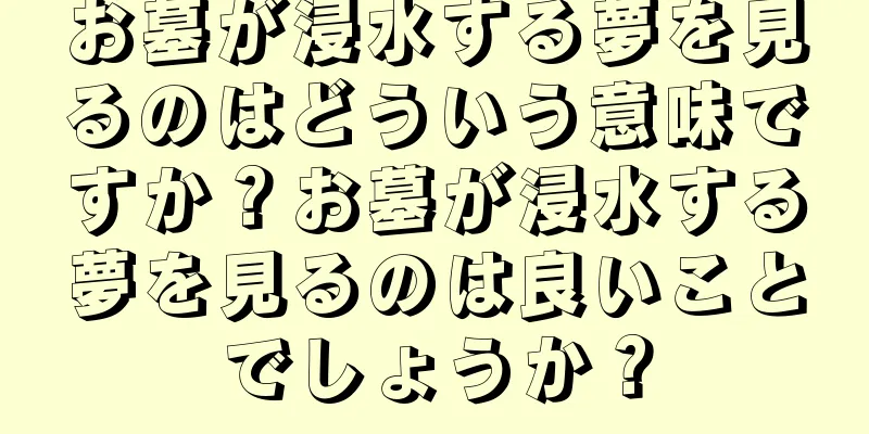 お墓が浸水する夢を見るのはどういう意味ですか？お墓が浸水する夢を見るのは良いことでしょうか？
