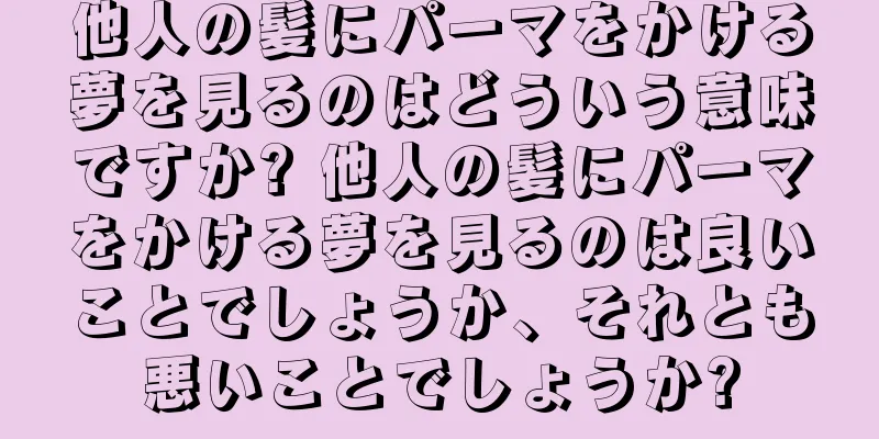 他人の髪にパーマをかける夢を見るのはどういう意味ですか? 他人の髪にパーマをかける夢を見るのは良いことでしょうか、それとも悪いことでしょうか?