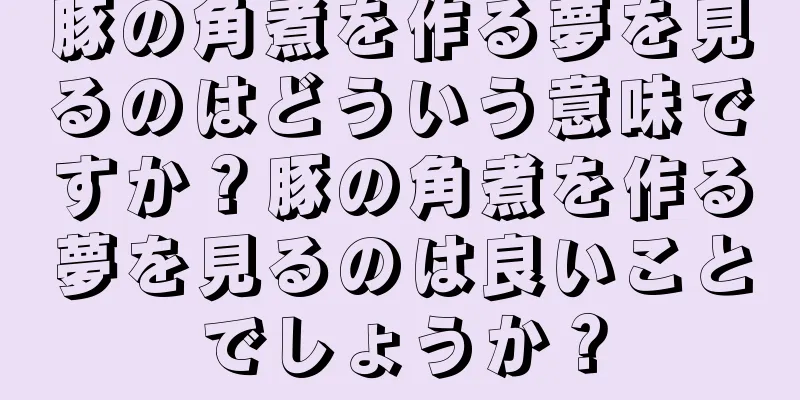 豚の角煮を作る夢を見るのはどういう意味ですか？豚の角煮を作る夢を見るのは良いことでしょうか？