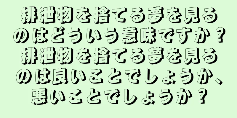 排泄物を捨てる夢を見るのはどういう意味ですか？排泄物を捨てる夢を見るのは良いことでしょうか、悪いことでしょうか？