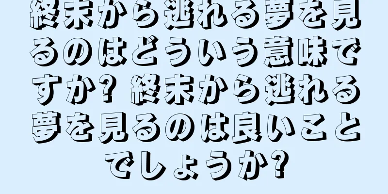 終末から逃れる夢を見るのはどういう意味ですか? 終末から逃れる夢を見るのは良いことでしょうか?