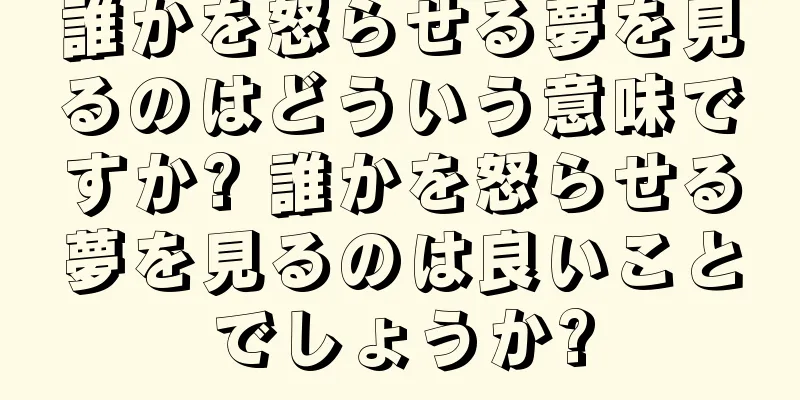 誰かを怒らせる夢を見るのはどういう意味ですか? 誰かを怒らせる夢を見るのは良いことでしょうか?