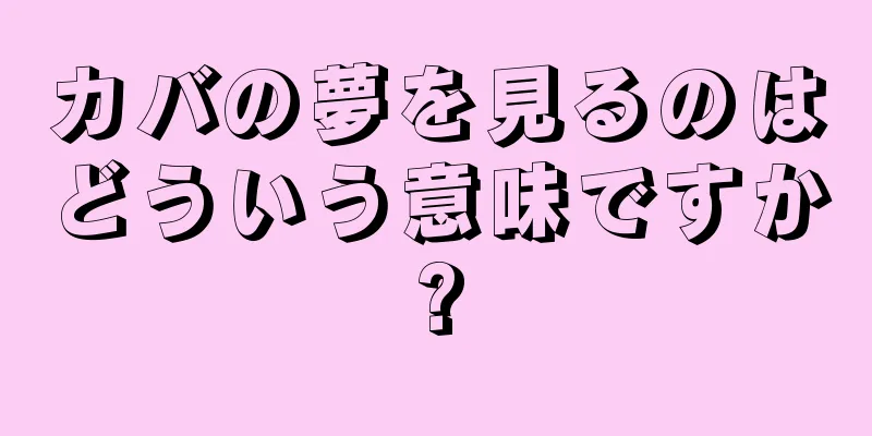 カバの夢を見るのはどういう意味ですか?