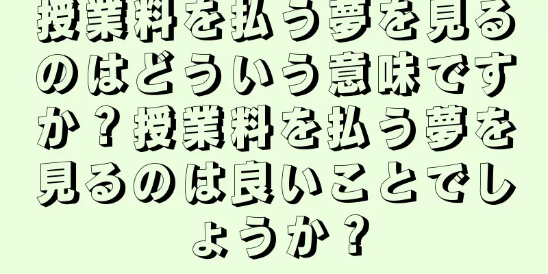 授業料を払う夢を見るのはどういう意味ですか？授業料を払う夢を見るのは良いことでしょうか？