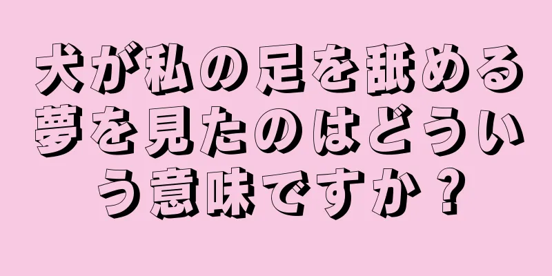 犬が私の足を舐める夢を見たのはどういう意味ですか？