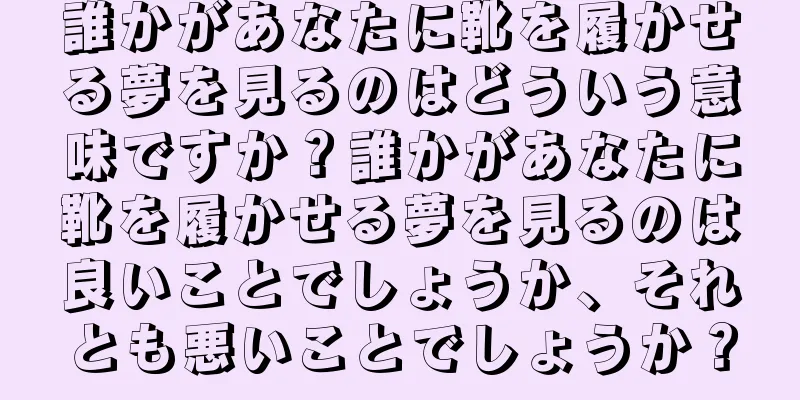 誰かがあなたに靴を履かせる夢を見るのはどういう意味ですか？誰かがあなたに靴を履かせる夢を見るのは良いことでしょうか、それとも悪いことでしょうか？