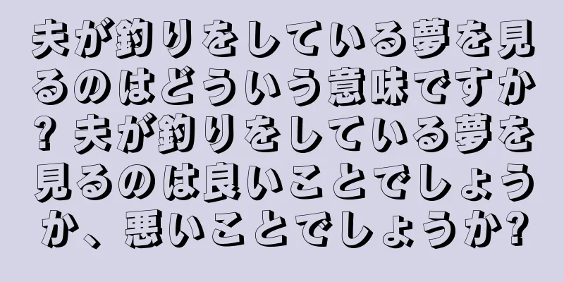 夫が釣りをしている夢を見るのはどういう意味ですか? 夫が釣りをしている夢を見るのは良いことでしょうか、悪いことでしょうか?