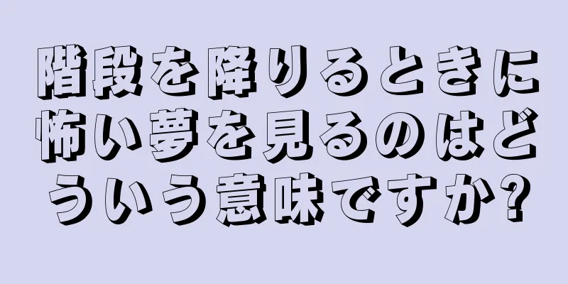 階段を降りるときに怖い夢を見るのはどういう意味ですか?
