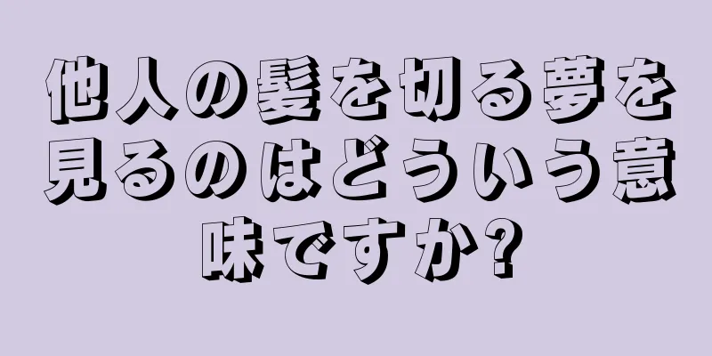 他人の髪を切る夢を見るのはどういう意味ですか?