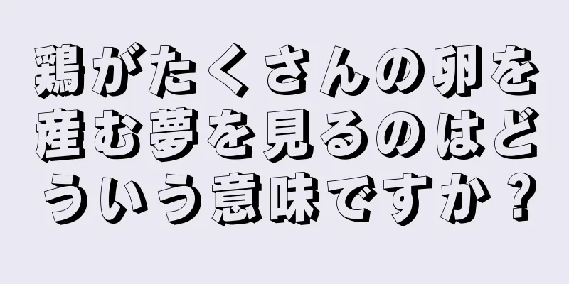 鶏がたくさんの卵を産む夢を見るのはどういう意味ですか？