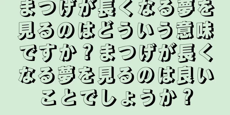 まつげが長くなる夢を見るのはどういう意味ですか？まつげが長くなる夢を見るのは良いことでしょうか？