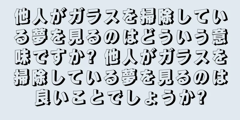 他人がガラスを掃除している夢を見るのはどういう意味ですか? 他人がガラスを掃除している夢を見るのは良いことでしょうか?