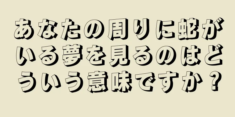 あなたの周りに蛇がいる夢を見るのはどういう意味ですか？
