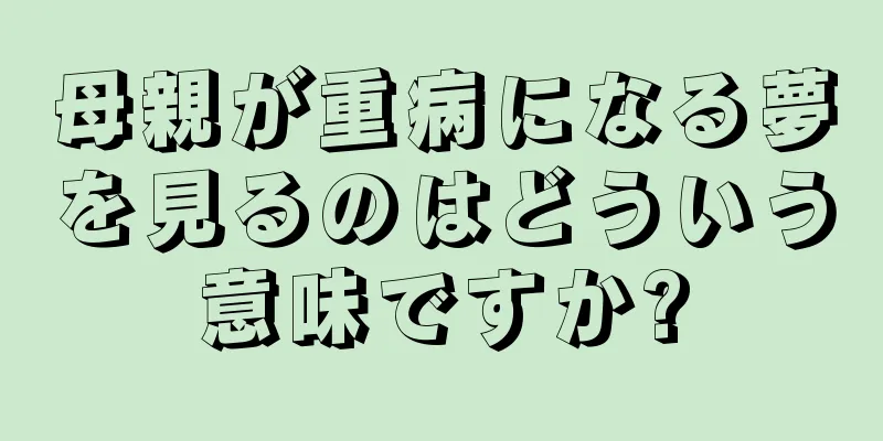 母親が重病になる夢を見るのはどういう意味ですか?