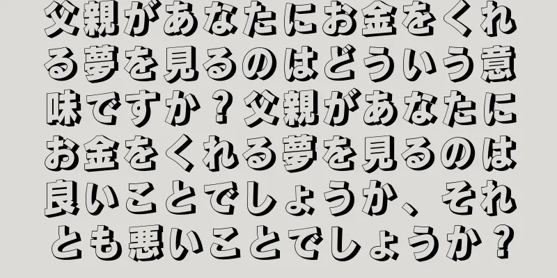 父親があなたにお金をくれる夢を見るのはどういう意味ですか？父親があなたにお金をくれる夢を見るのは良いことでしょうか、それとも悪いことでしょうか？