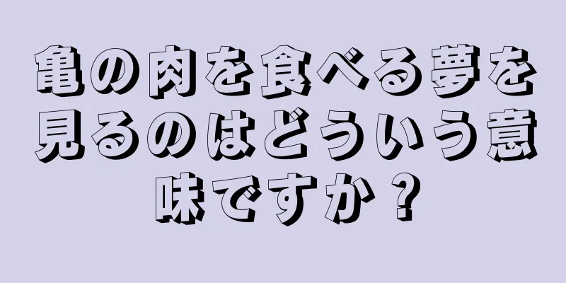亀の肉を食べる夢を見るのはどういう意味ですか？