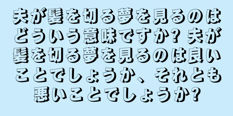 夫が髪を切る夢を見るのはどういう意味ですか? 夫が髪を切る夢を見るのは良いことでしょうか、それとも悪いことでしょうか?